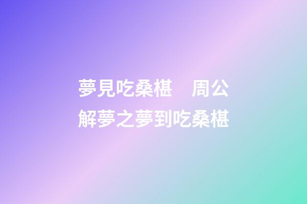夢見吃桑椹　周公解夢之夢到吃桑椹